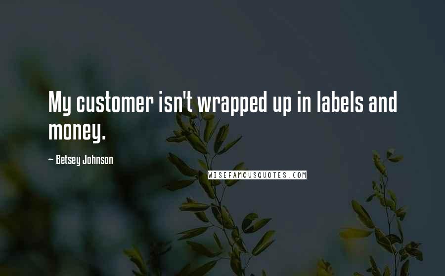 Betsey Johnson Quotes: My customer isn't wrapped up in labels and money.