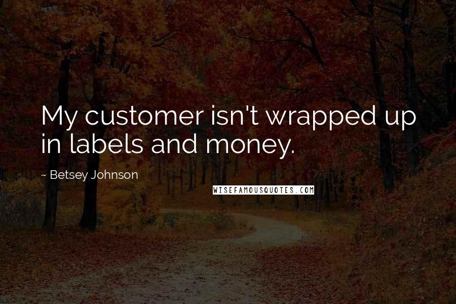 Betsey Johnson Quotes: My customer isn't wrapped up in labels and money.