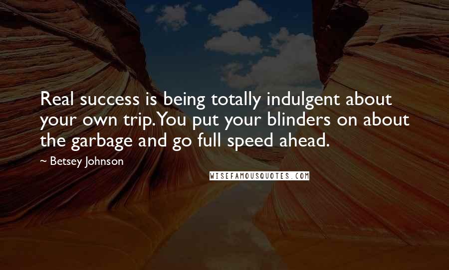 Betsey Johnson Quotes: Real success is being totally indulgent about your own trip. You put your blinders on about the garbage and go full speed ahead.