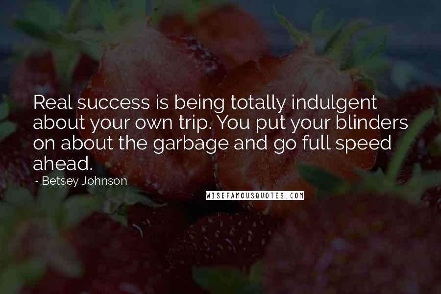 Betsey Johnson Quotes: Real success is being totally indulgent about your own trip. You put your blinders on about the garbage and go full speed ahead.