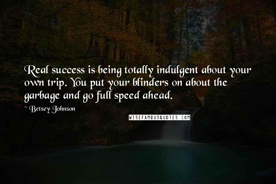 Betsey Johnson Quotes: Real success is being totally indulgent about your own trip. You put your blinders on about the garbage and go full speed ahead.