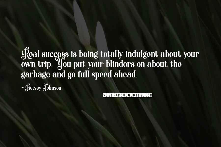Betsey Johnson Quotes: Real success is being totally indulgent about your own trip. You put your blinders on about the garbage and go full speed ahead.