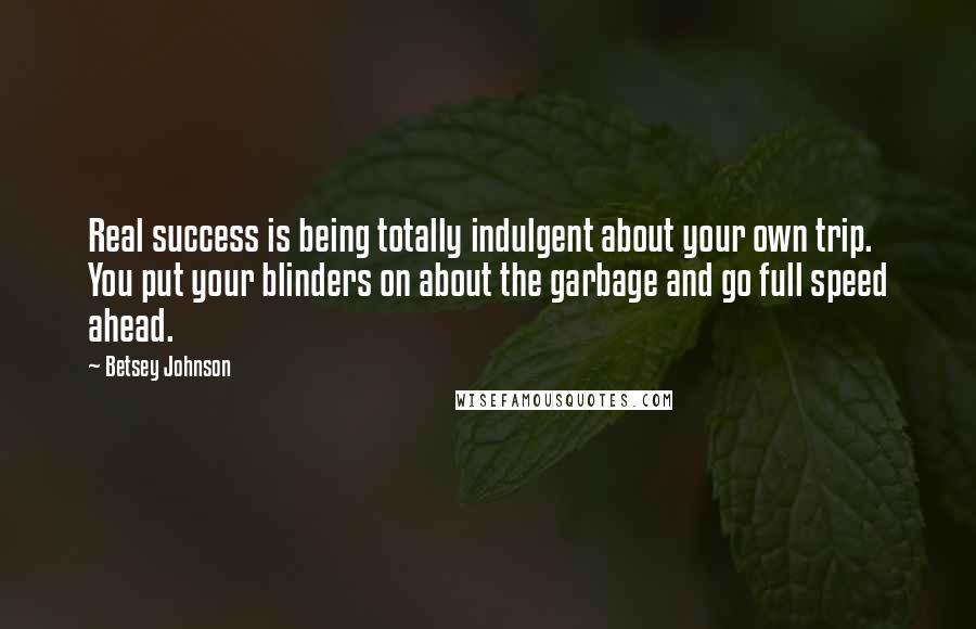 Betsey Johnson Quotes: Real success is being totally indulgent about your own trip. You put your blinders on about the garbage and go full speed ahead.