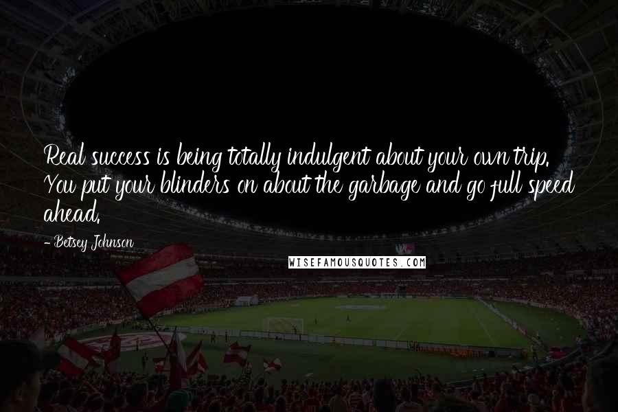 Betsey Johnson Quotes: Real success is being totally indulgent about your own trip. You put your blinders on about the garbage and go full speed ahead.