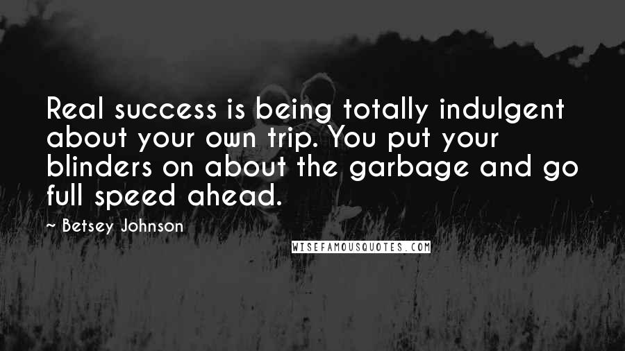 Betsey Johnson Quotes: Real success is being totally indulgent about your own trip. You put your blinders on about the garbage and go full speed ahead.