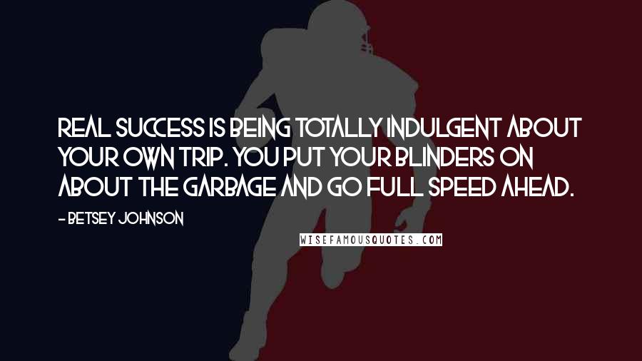 Betsey Johnson Quotes: Real success is being totally indulgent about your own trip. You put your blinders on about the garbage and go full speed ahead.