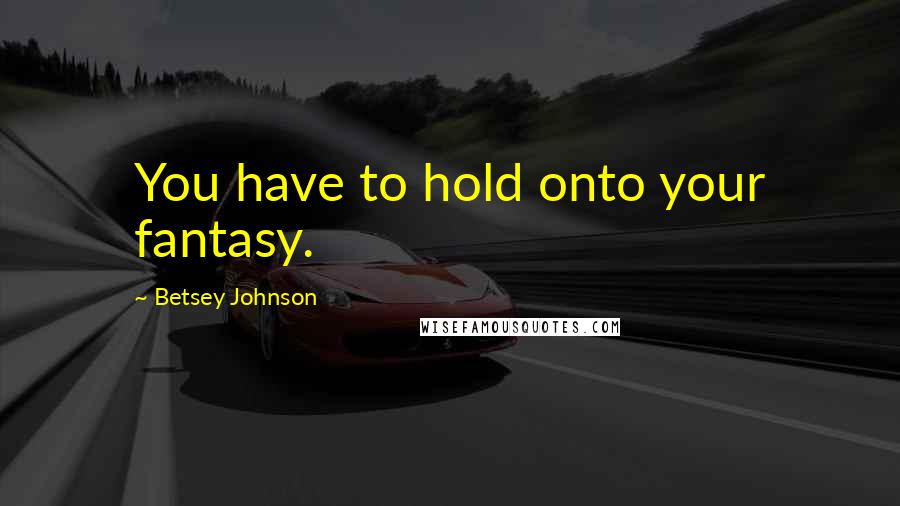 Betsey Johnson Quotes: You have to hold onto your fantasy.