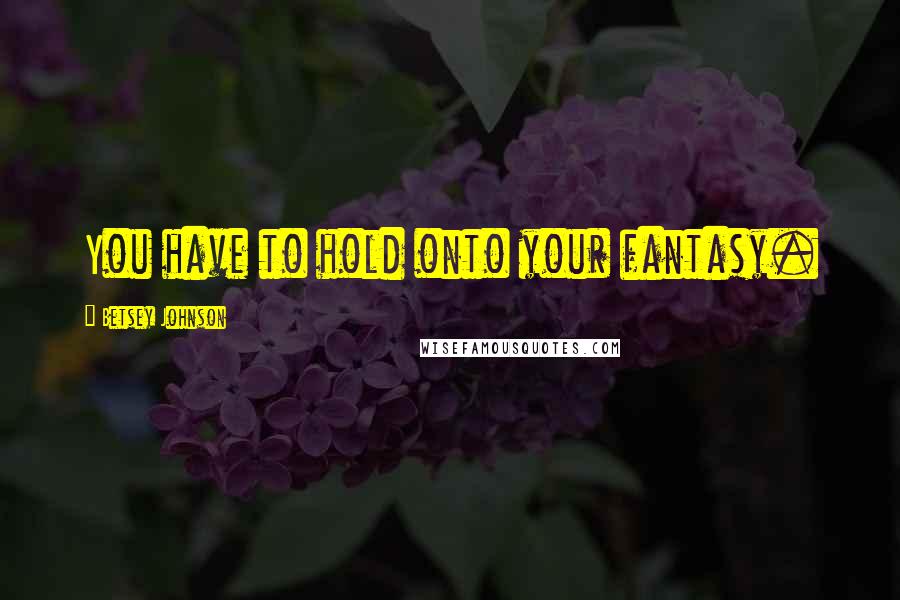 Betsey Johnson Quotes: You have to hold onto your fantasy.