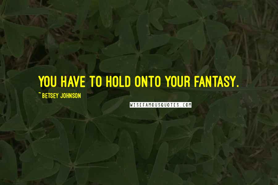 Betsey Johnson Quotes: You have to hold onto your fantasy.