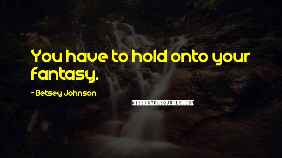 Betsey Johnson Quotes: You have to hold onto your fantasy.