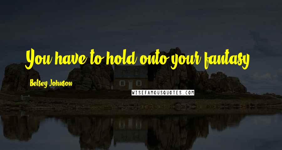 Betsey Johnson Quotes: You have to hold onto your fantasy.