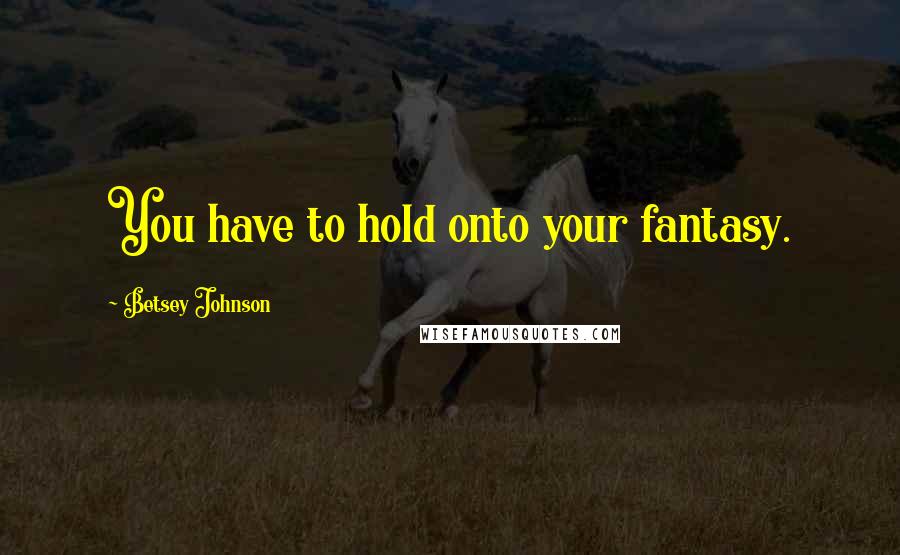 Betsey Johnson Quotes: You have to hold onto your fantasy.