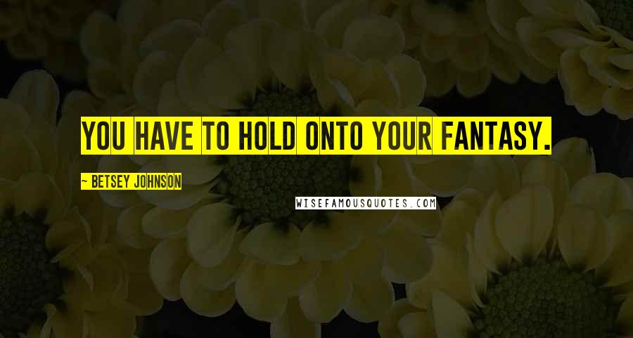 Betsey Johnson Quotes: You have to hold onto your fantasy.