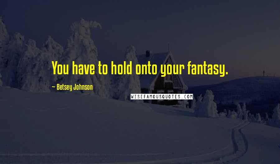 Betsey Johnson Quotes: You have to hold onto your fantasy.