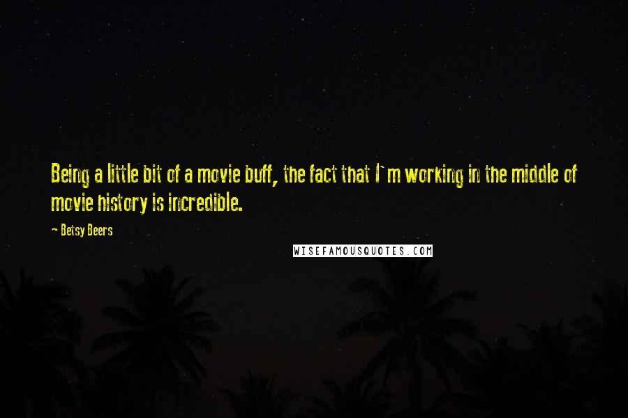 Betsy Beers Quotes: Being a little bit of a movie buff, the fact that I'm working in the middle of movie history is incredible.