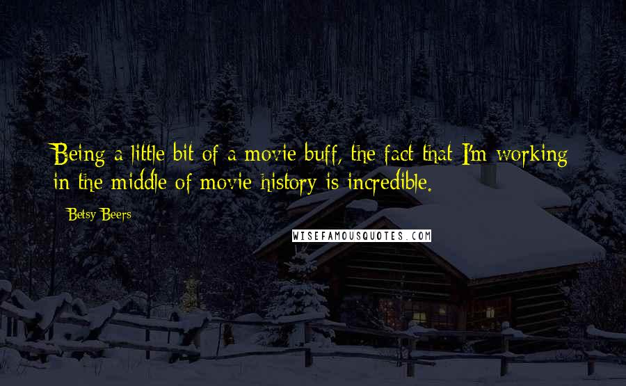 Betsy Beers Quotes: Being a little bit of a movie buff, the fact that I'm working in the middle of movie history is incredible.
