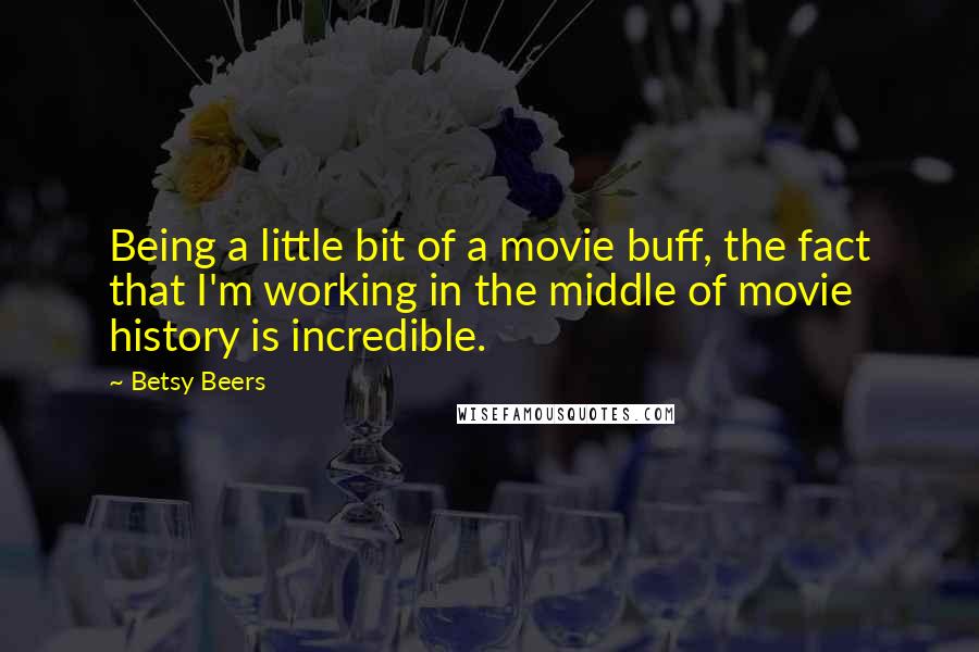 Betsy Beers Quotes: Being a little bit of a movie buff, the fact that I'm working in the middle of movie history is incredible.