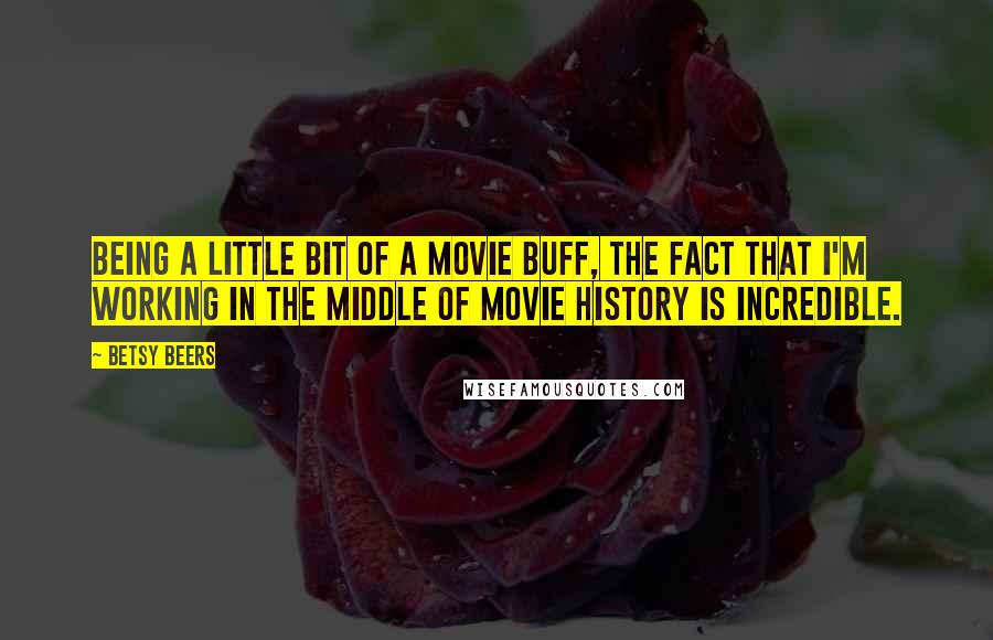 Betsy Beers Quotes: Being a little bit of a movie buff, the fact that I'm working in the middle of movie history is incredible.