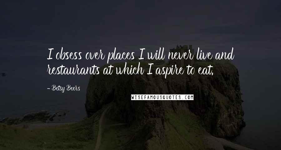 Betsy Beers Quotes: I obsess over places I will never live and restaurants at which I aspire to eat.