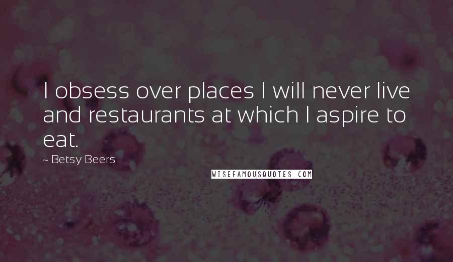 Betsy Beers Quotes: I obsess over places I will never live and restaurants at which I aspire to eat.