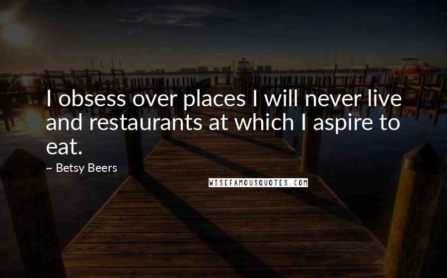 Betsy Beers Quotes: I obsess over places I will never live and restaurants at which I aspire to eat.