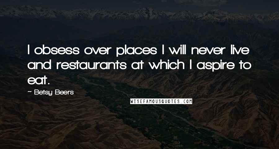 Betsy Beers Quotes: I obsess over places I will never live and restaurants at which I aspire to eat.