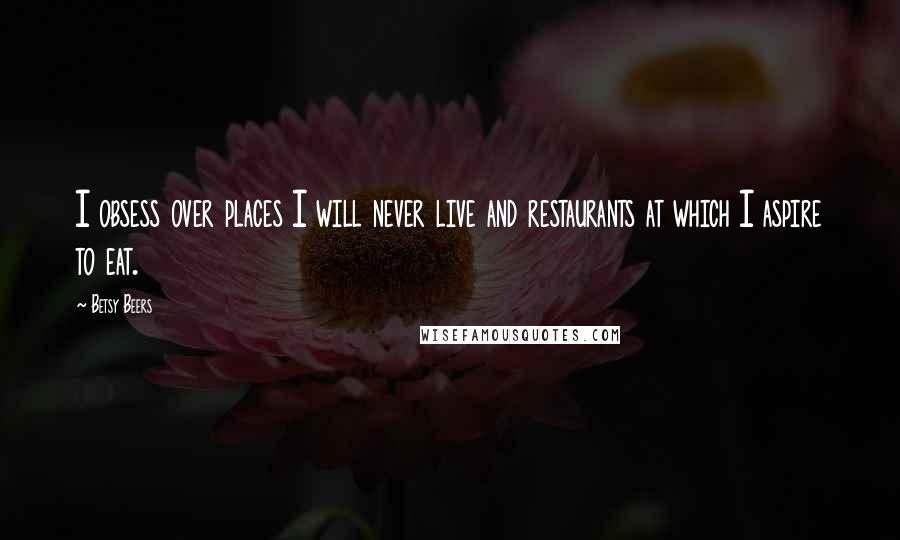 Betsy Beers Quotes: I obsess over places I will never live and restaurants at which I aspire to eat.