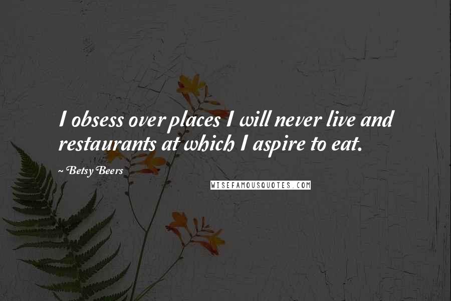 Betsy Beers Quotes: I obsess over places I will never live and restaurants at which I aspire to eat.