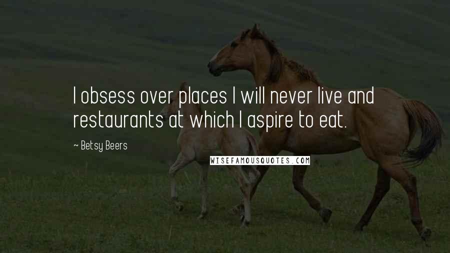 Betsy Beers Quotes: I obsess over places I will never live and restaurants at which I aspire to eat.