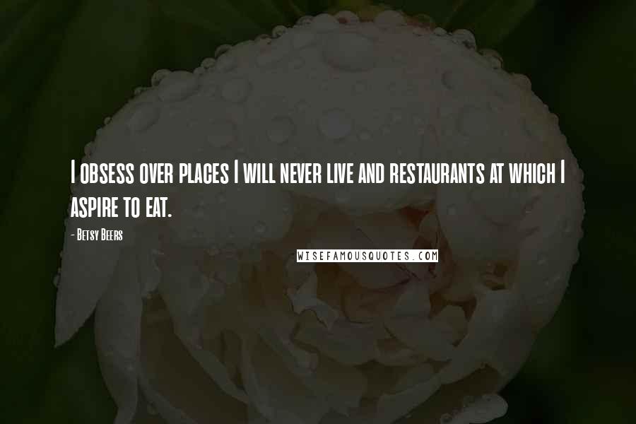 Betsy Beers Quotes: I obsess over places I will never live and restaurants at which I aspire to eat.