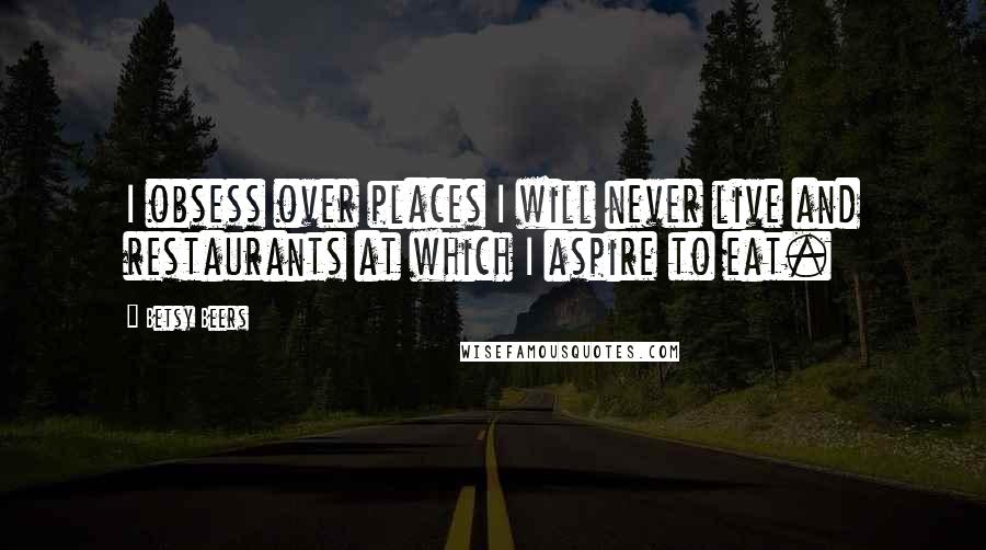 Betsy Beers Quotes: I obsess over places I will never live and restaurants at which I aspire to eat.