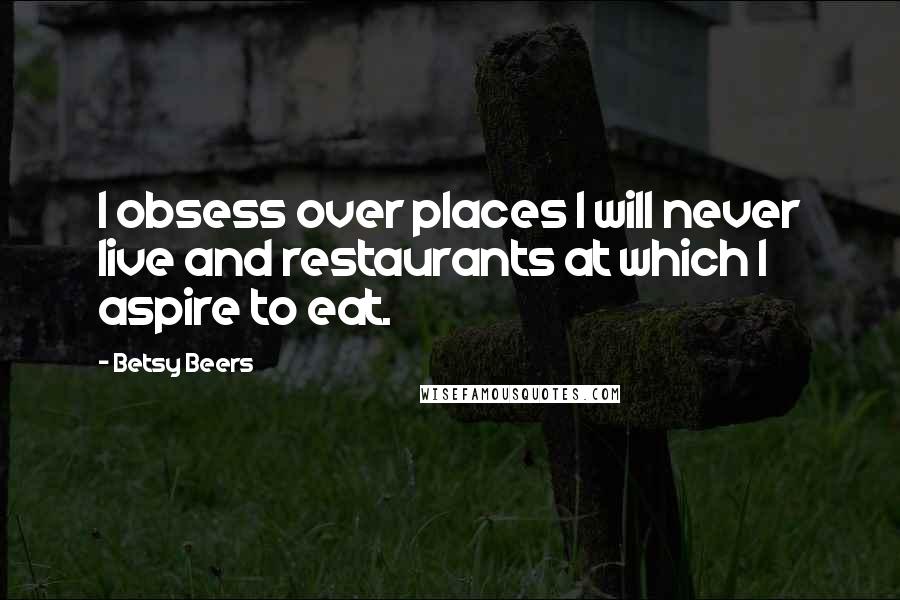 Betsy Beers Quotes: I obsess over places I will never live and restaurants at which I aspire to eat.