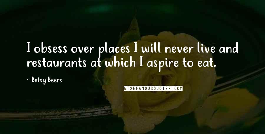 Betsy Beers Quotes: I obsess over places I will never live and restaurants at which I aspire to eat.