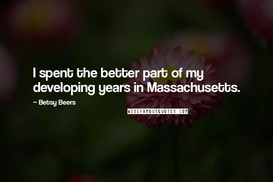 Betsy Beers Quotes: I spent the better part of my developing years in Massachusetts.