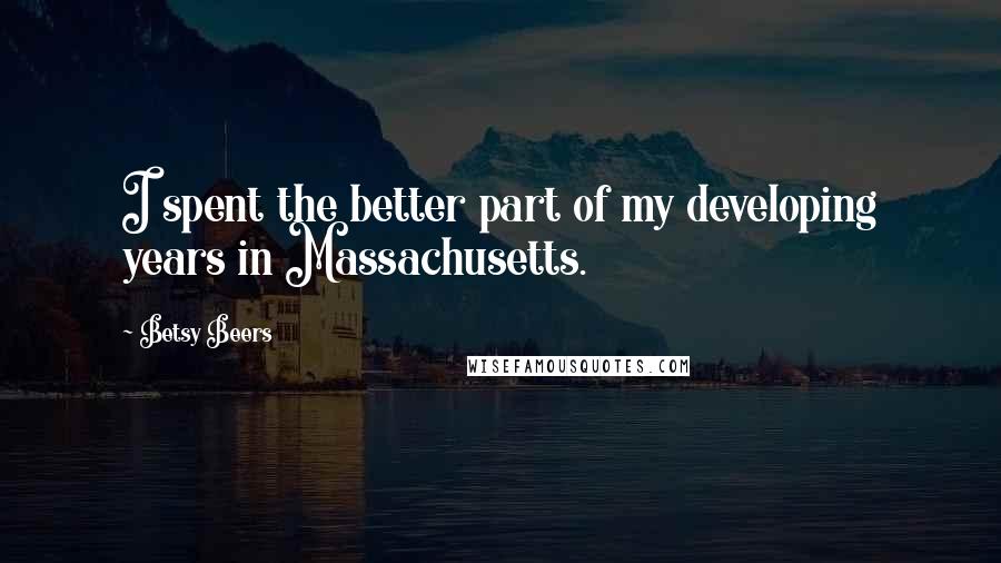 Betsy Beers Quotes: I spent the better part of my developing years in Massachusetts.