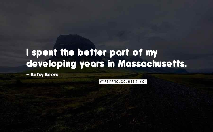 Betsy Beers Quotes: I spent the better part of my developing years in Massachusetts.