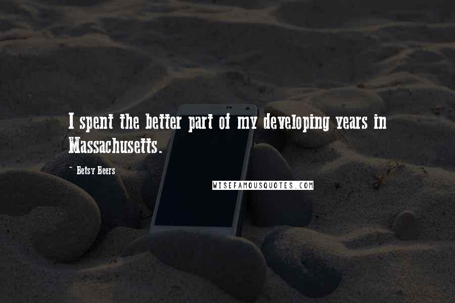 Betsy Beers Quotes: I spent the better part of my developing years in Massachusetts.