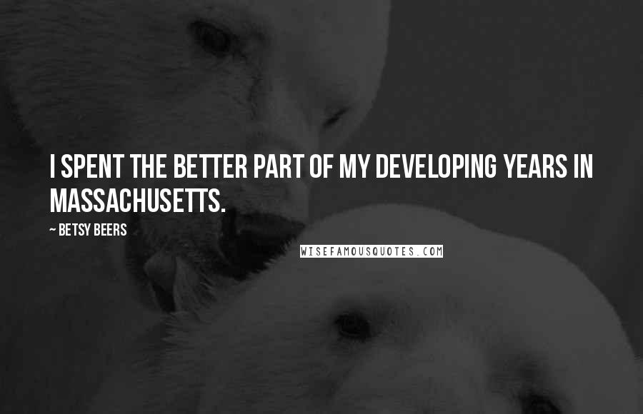 Betsy Beers Quotes: I spent the better part of my developing years in Massachusetts.