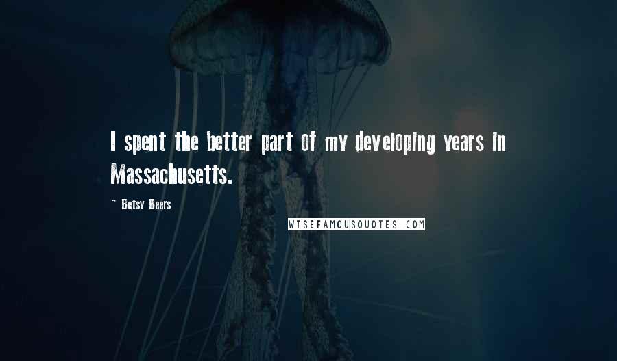 Betsy Beers Quotes: I spent the better part of my developing years in Massachusetts.