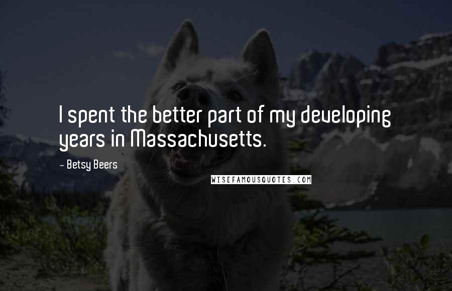 Betsy Beers Quotes: I spent the better part of my developing years in Massachusetts.