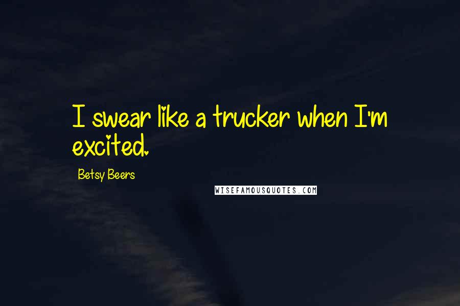 Betsy Beers Quotes: I swear like a trucker when I'm excited.