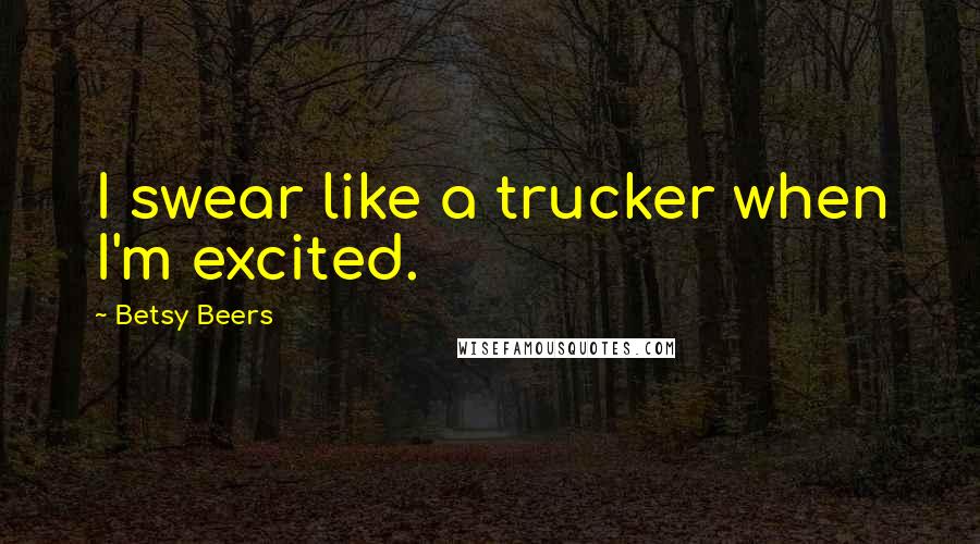 Betsy Beers Quotes: I swear like a trucker when I'm excited.