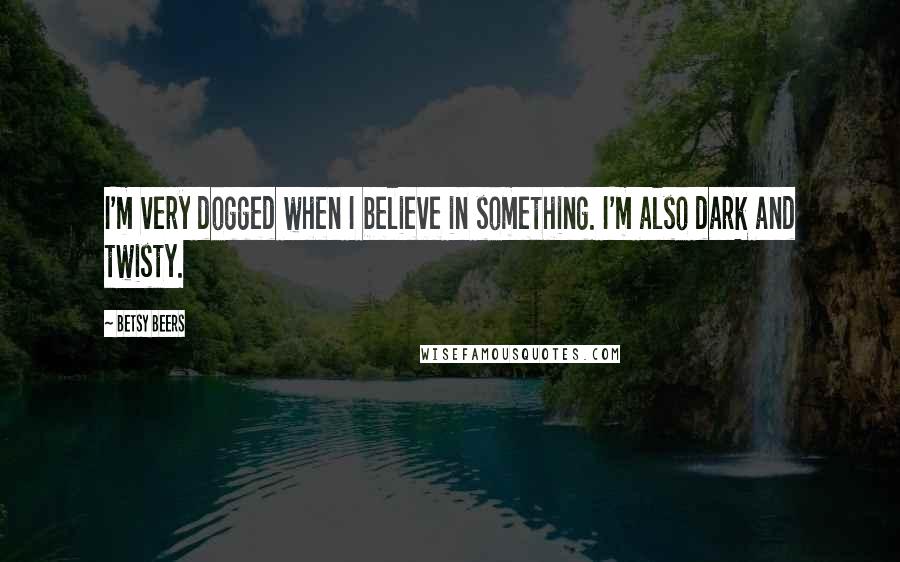 Betsy Beers Quotes: I'm very dogged when I believe in something. I'm also dark and twisty.