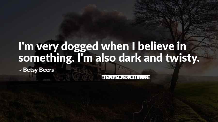 Betsy Beers Quotes: I'm very dogged when I believe in something. I'm also dark and twisty.