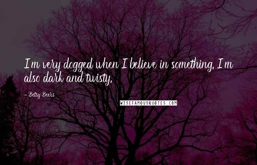 Betsy Beers Quotes: I'm very dogged when I believe in something. I'm also dark and twisty.