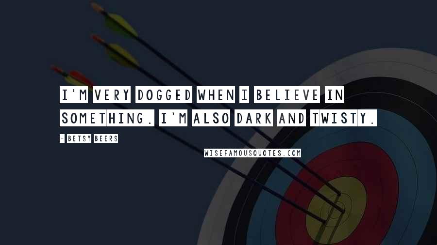 Betsy Beers Quotes: I'm very dogged when I believe in something. I'm also dark and twisty.