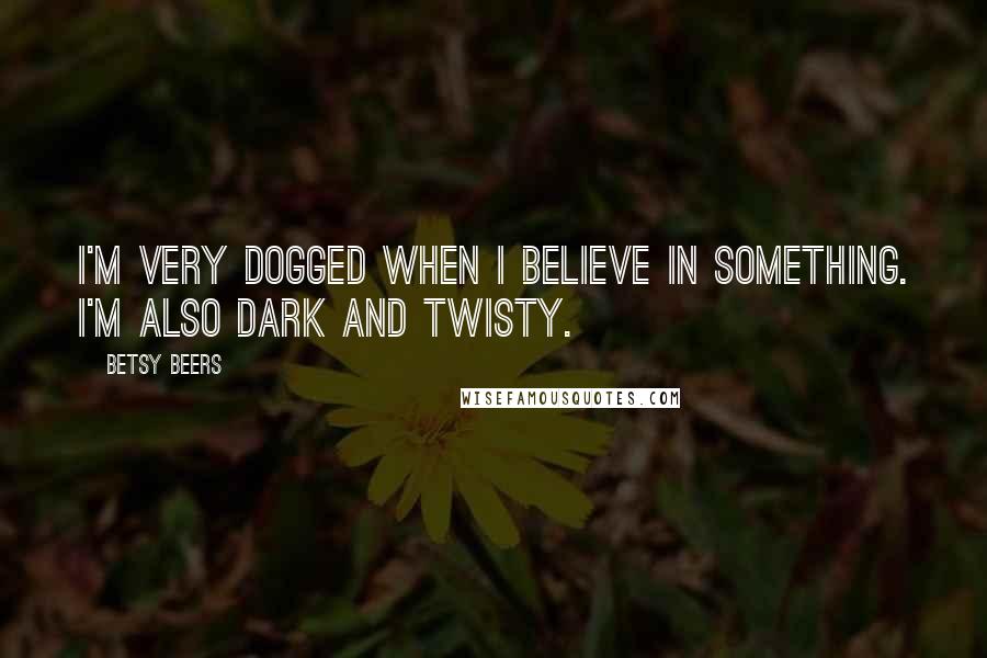 Betsy Beers Quotes: I'm very dogged when I believe in something. I'm also dark and twisty.