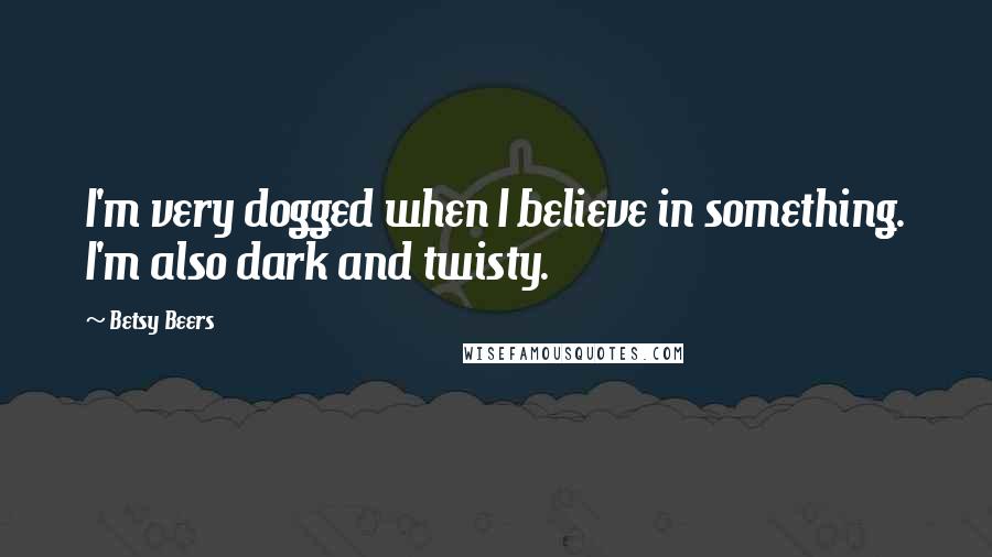 Betsy Beers Quotes: I'm very dogged when I believe in something. I'm also dark and twisty.