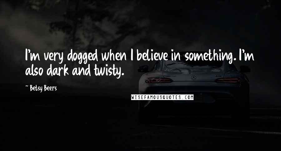 Betsy Beers Quotes: I'm very dogged when I believe in something. I'm also dark and twisty.