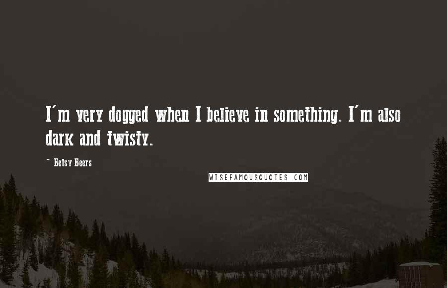 Betsy Beers Quotes: I'm very dogged when I believe in something. I'm also dark and twisty.